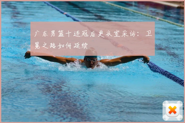 广东男篮十连冠后更衣室采访：卫冕之路如何延续