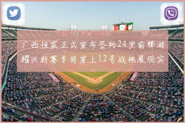 广西恒宸正式宣布签约24岁前锋游耀兴新赛季将穿上12号战袍展现实力