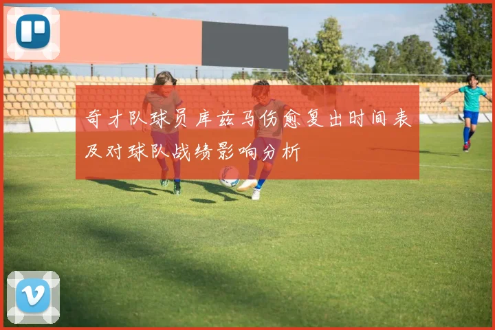 奇才队球员库兹马伤愈复出时间表及对球队战绩影响分析