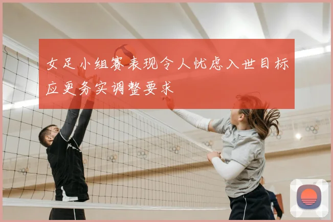 女足小组赛表现令人忧虑入世目标应更务实调整要求