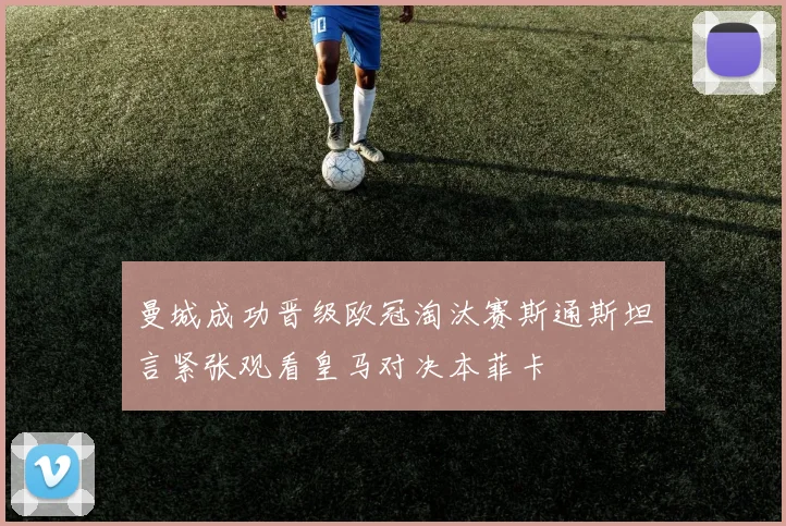 曼城成功晋级欧冠淘汰赛斯通斯坦言紧张观看皇马对决本菲卡