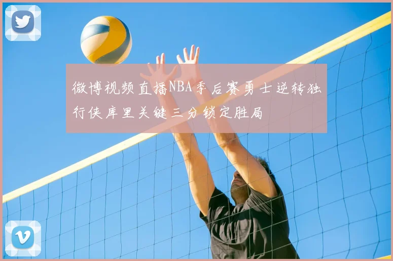 微博视频直播NBA季后赛勇士逆转独行侠库里关键三分锁定胜局