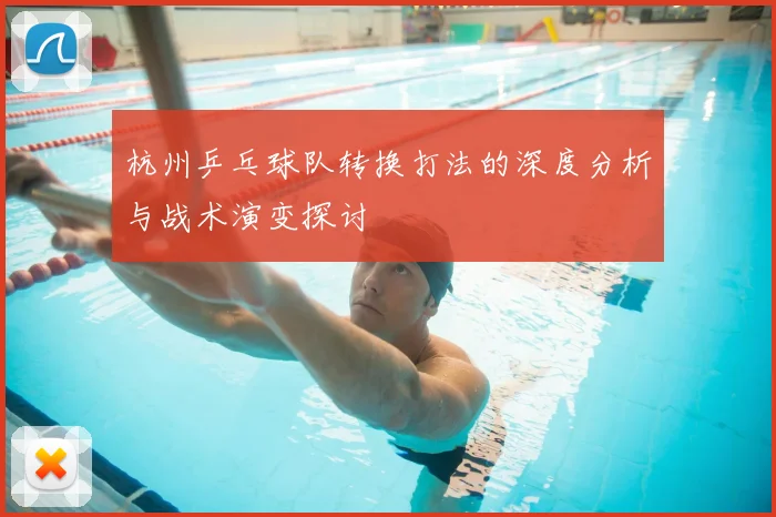杭州乒乓球队转换打法的深度分析与战术演变探讨