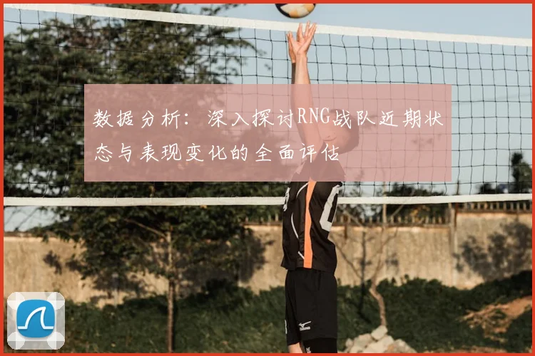 数据分析:深入探讨RNG战队近期状态与表现变化的全面评估